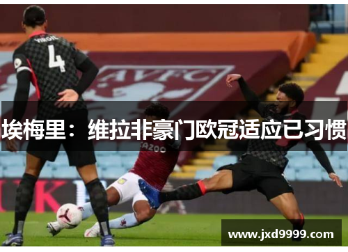 埃梅里:维拉非豪门欧冠适应已习惯 埃梅里:维拉非豪门欧冠适应已习惯