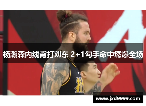 杨瀚森内线背打刘东 2+1勾手命中燃爆全场