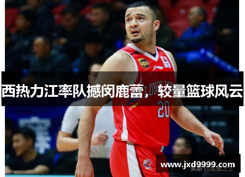 西热力江率队撼闵鹿蕾，较量篮球风云