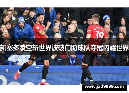 凯塞多凌空斩世界波破门助球队夺冠闪耀世界